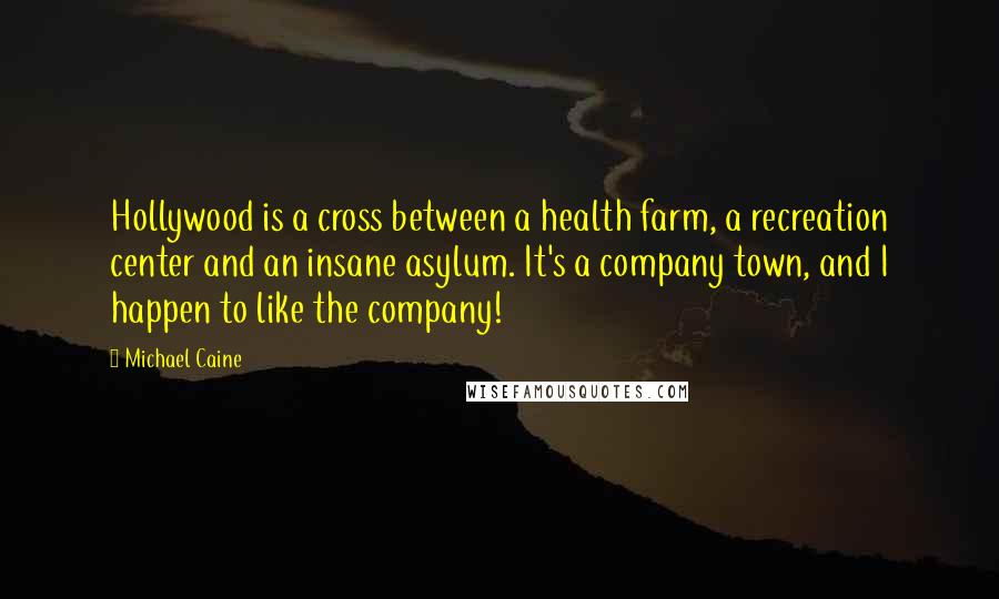 Michael Caine Quotes: Hollywood is a cross between a health farm, a recreation center and an insane asylum. It's a company town, and I happen to like the company!