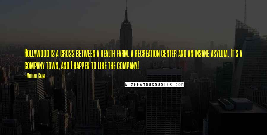 Michael Caine Quotes: Hollywood is a cross between a health farm, a recreation center and an insane asylum. It's a company town, and I happen to like the company!