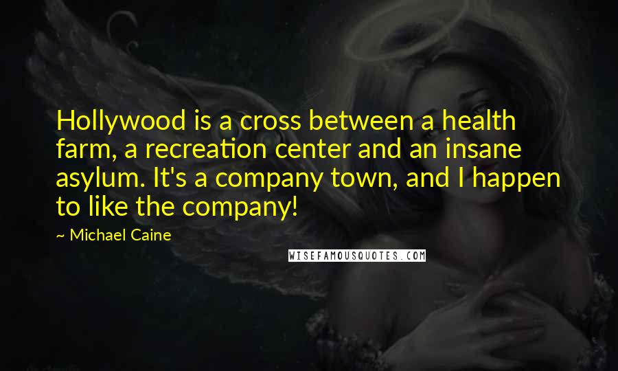 Michael Caine Quotes: Hollywood is a cross between a health farm, a recreation center and an insane asylum. It's a company town, and I happen to like the company!