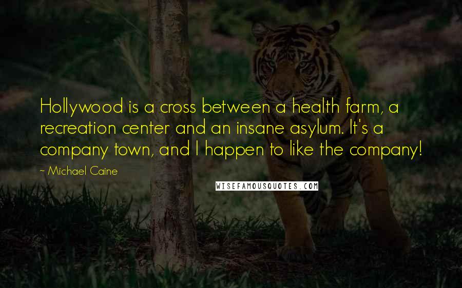 Michael Caine Quotes: Hollywood is a cross between a health farm, a recreation center and an insane asylum. It's a company town, and I happen to like the company!