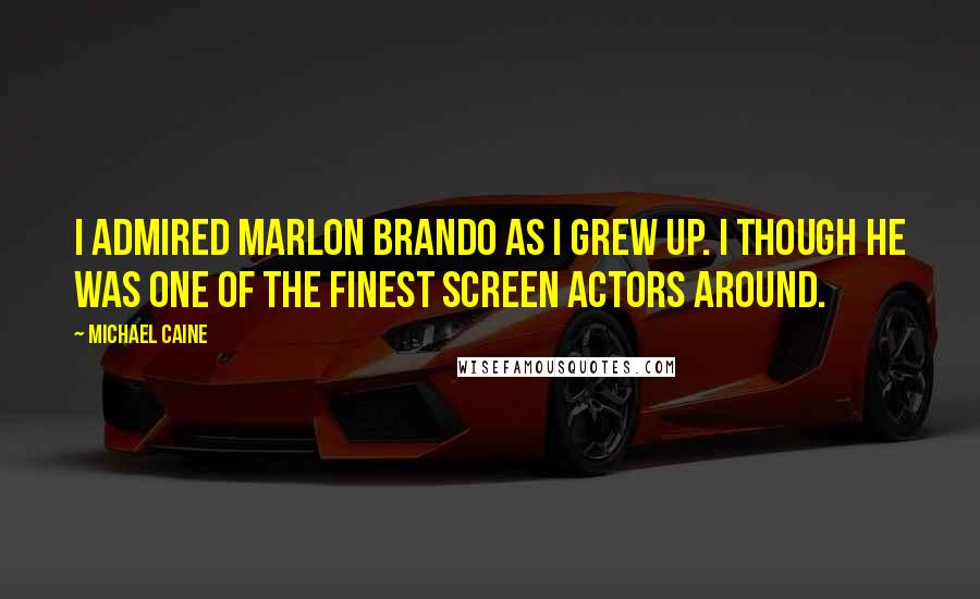 Michael Caine Quotes: I admired Marlon Brando as I grew up. I though he was one of the finest screen actors around.