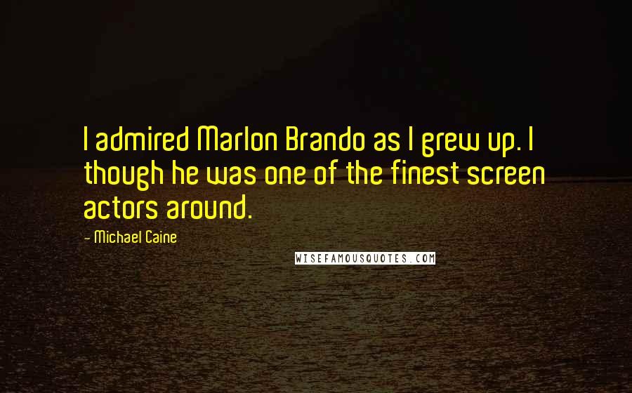 Michael Caine Quotes: I admired Marlon Brando as I grew up. I though he was one of the finest screen actors around.