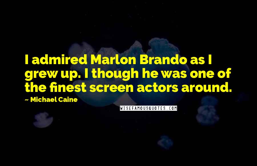 Michael Caine Quotes: I admired Marlon Brando as I grew up. I though he was one of the finest screen actors around.