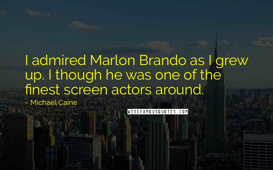 Michael Caine Quotes: I admired Marlon Brando as I grew up. I though he was one of the finest screen actors around.