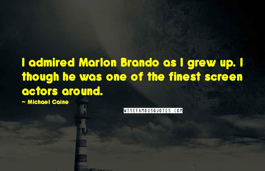 Michael Caine Quotes: I admired Marlon Brando as I grew up. I though he was one of the finest screen actors around.