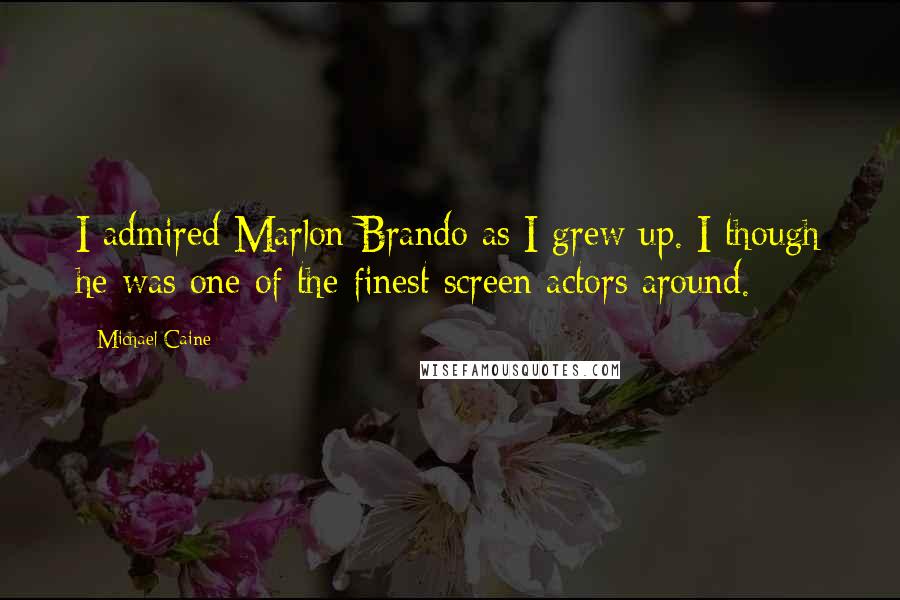 Michael Caine Quotes: I admired Marlon Brando as I grew up. I though he was one of the finest screen actors around.