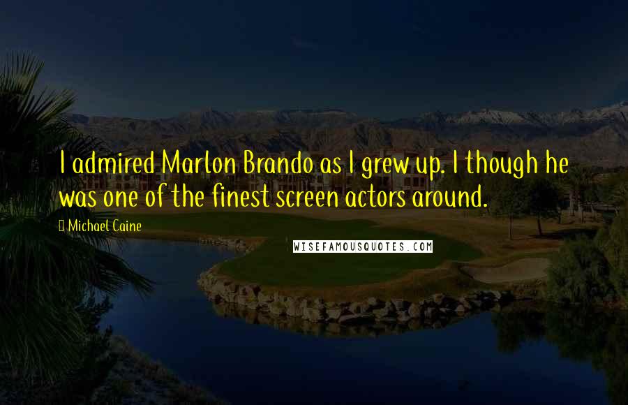 Michael Caine Quotes: I admired Marlon Brando as I grew up. I though he was one of the finest screen actors around.