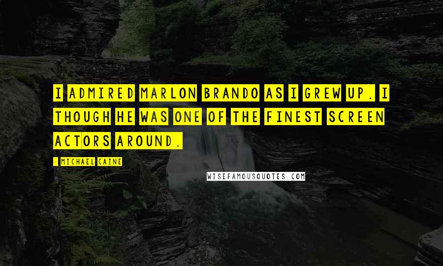 Michael Caine Quotes: I admired Marlon Brando as I grew up. I though he was one of the finest screen actors around.