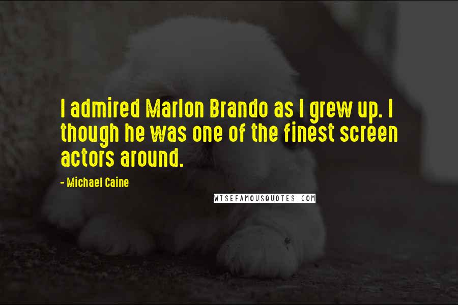Michael Caine Quotes: I admired Marlon Brando as I grew up. I though he was one of the finest screen actors around.