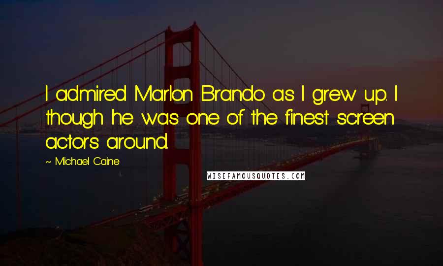 Michael Caine Quotes: I admired Marlon Brando as I grew up. I though he was one of the finest screen actors around.