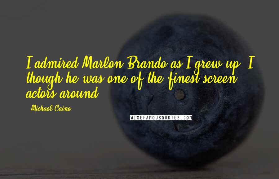 Michael Caine Quotes: I admired Marlon Brando as I grew up. I though he was one of the finest screen actors around.