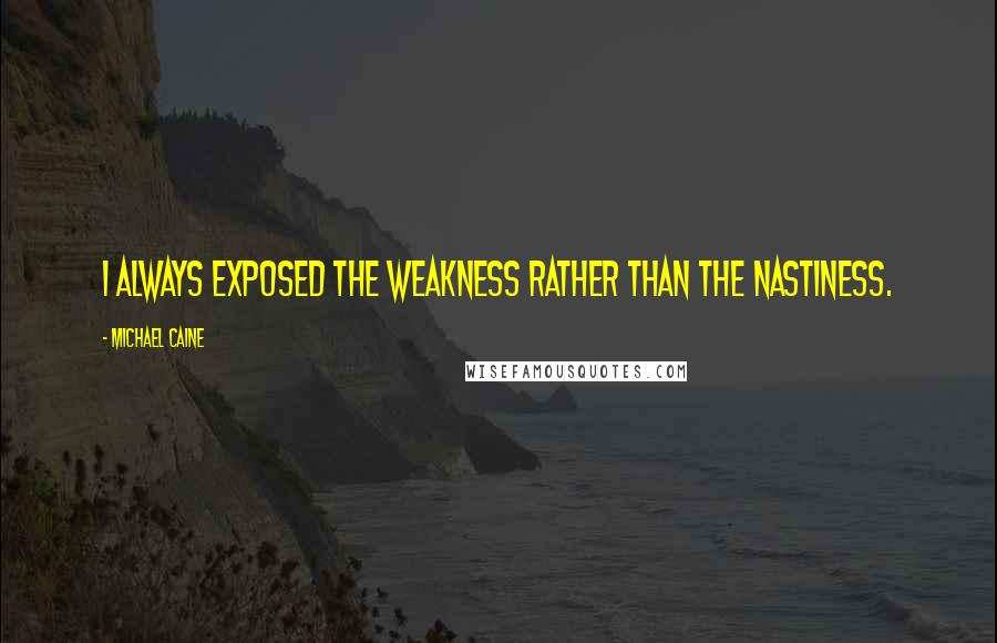 Michael Caine Quotes: I always exposed the weakness rather than the nastiness.