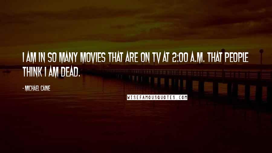 Michael Caine Quotes: I am in so many movies that are on TV at 2:00 a.m. that people think I am dead.