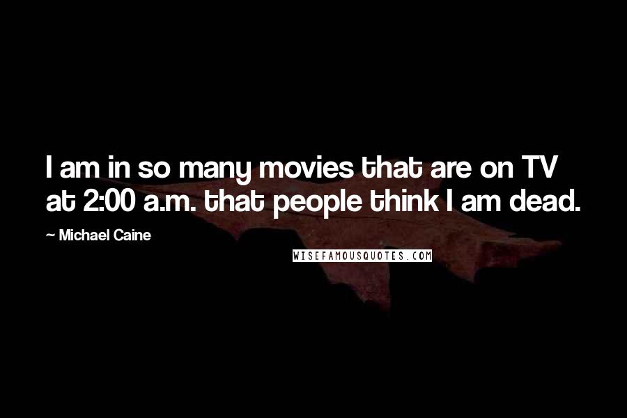 Michael Caine Quotes: I am in so many movies that are on TV at 2:00 a.m. that people think I am dead.