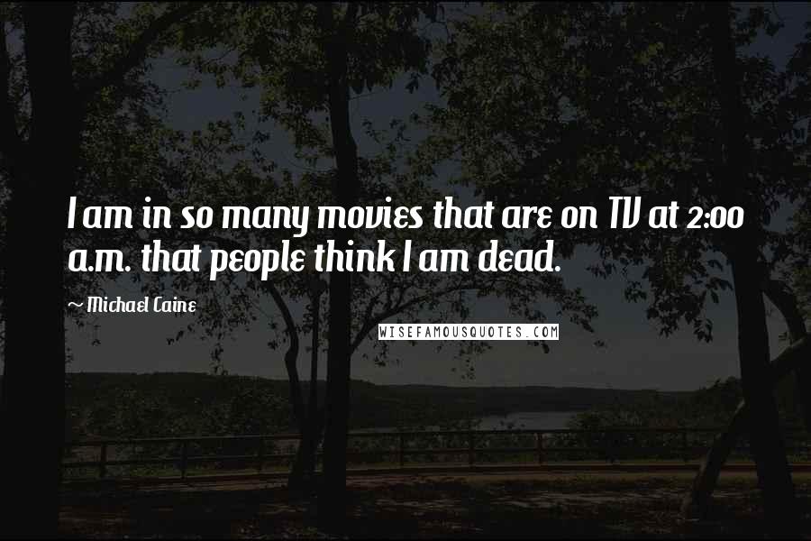 Michael Caine Quotes: I am in so many movies that are on TV at 2:00 a.m. that people think I am dead.