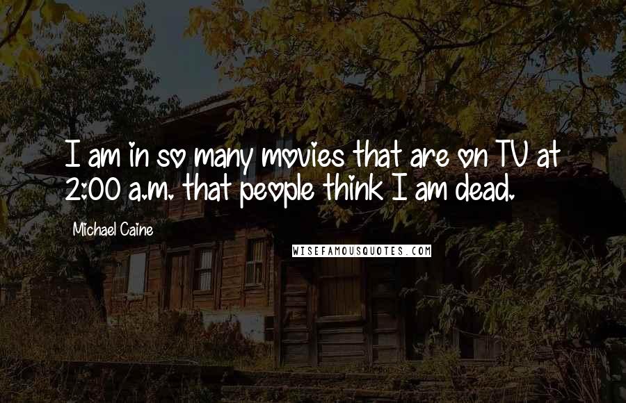 Michael Caine Quotes: I am in so many movies that are on TV at 2:00 a.m. that people think I am dead.