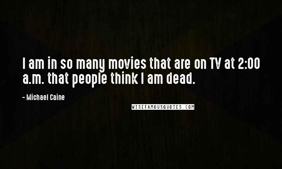 Michael Caine Quotes: I am in so many movies that are on TV at 2:00 a.m. that people think I am dead.