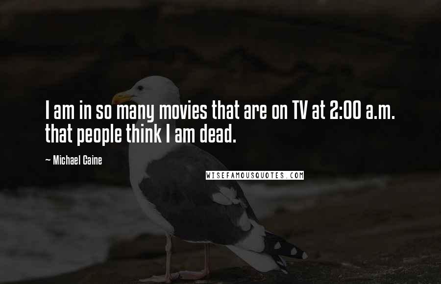 Michael Caine Quotes: I am in so many movies that are on TV at 2:00 a.m. that people think I am dead.