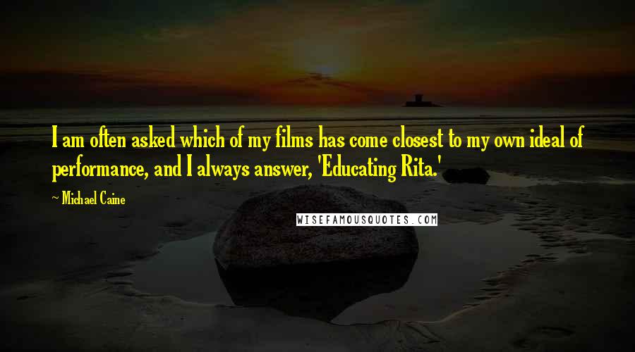 Michael Caine Quotes: I am often asked which of my films has come closest to my own ideal of performance, and I always answer, 'Educating Rita.'