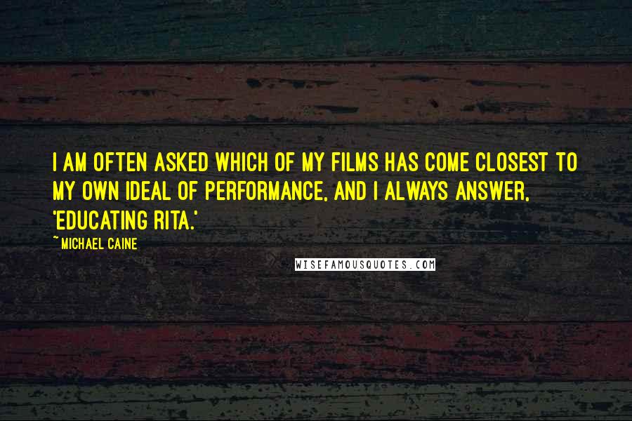 Michael Caine Quotes: I am often asked which of my films has come closest to my own ideal of performance, and I always answer, 'Educating Rita.'