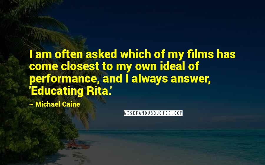 Michael Caine Quotes: I am often asked which of my films has come closest to my own ideal of performance, and I always answer, 'Educating Rita.'