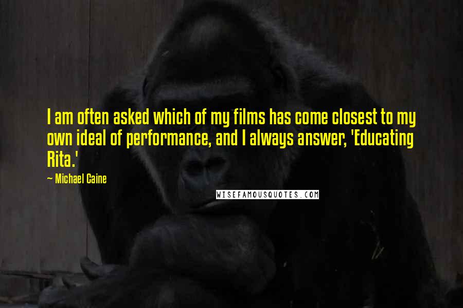 Michael Caine Quotes: I am often asked which of my films has come closest to my own ideal of performance, and I always answer, 'Educating Rita.'