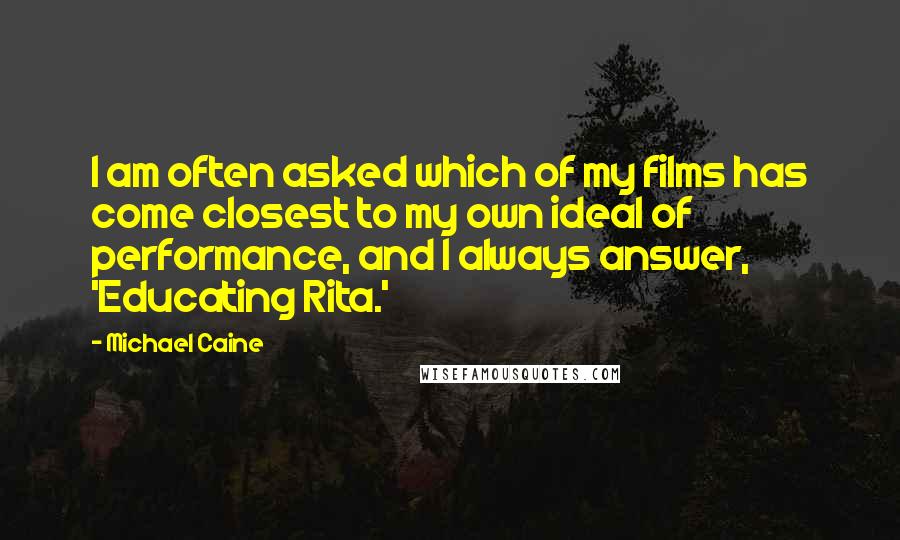 Michael Caine Quotes: I am often asked which of my films has come closest to my own ideal of performance, and I always answer, 'Educating Rita.'