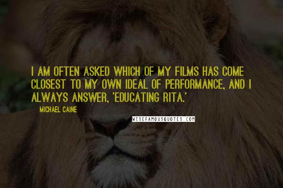Michael Caine Quotes: I am often asked which of my films has come closest to my own ideal of performance, and I always answer, 'Educating Rita.'