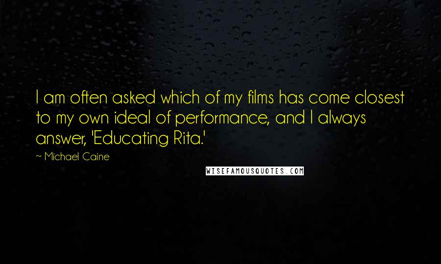 Michael Caine Quotes: I am often asked which of my films has come closest to my own ideal of performance, and I always answer, 'Educating Rita.'