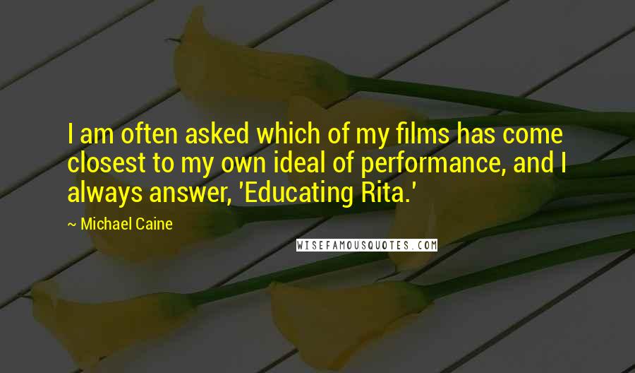 Michael Caine Quotes: I am often asked which of my films has come closest to my own ideal of performance, and I always answer, 'Educating Rita.'