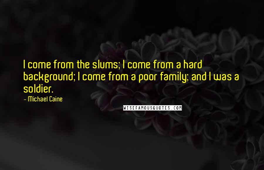 Michael Caine Quotes: I come from the slums; I come from a hard background; I come from a poor family; and I was a soldier.