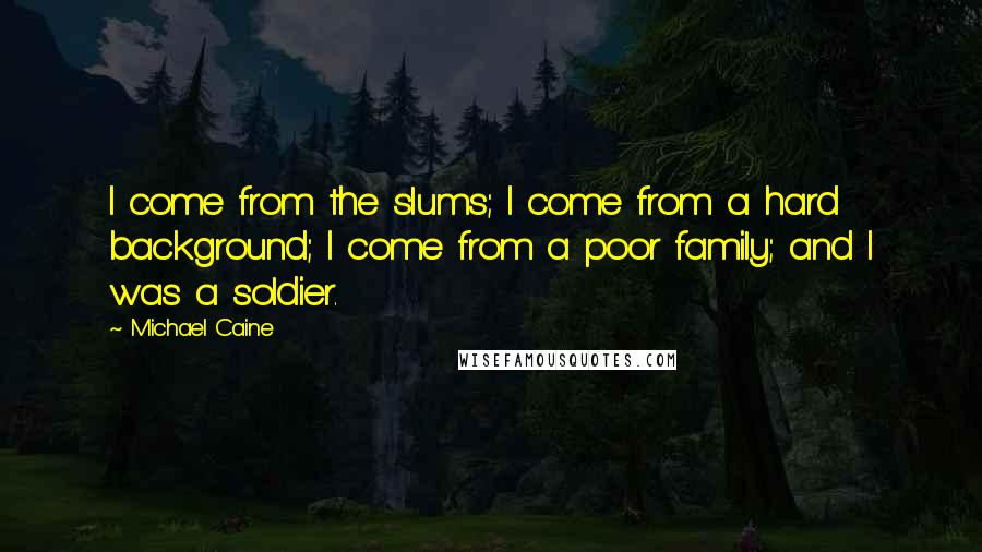 Michael Caine Quotes: I come from the slums; I come from a hard background; I come from a poor family; and I was a soldier.