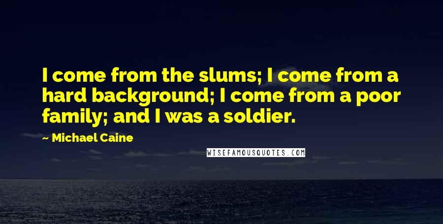 Michael Caine Quotes: I come from the slums; I come from a hard background; I come from a poor family; and I was a soldier.