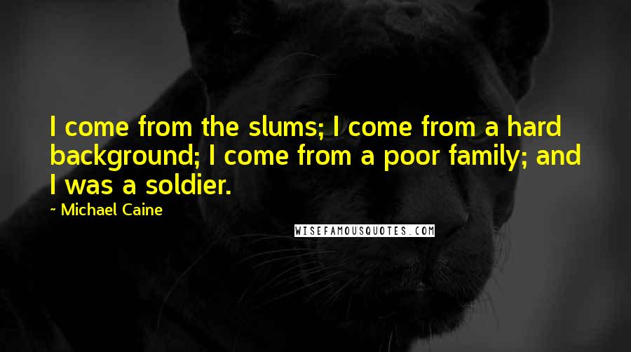 Michael Caine Quotes: I come from the slums; I come from a hard background; I come from a poor family; and I was a soldier.