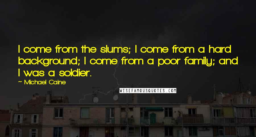 Michael Caine Quotes: I come from the slums; I come from a hard background; I come from a poor family; and I was a soldier.