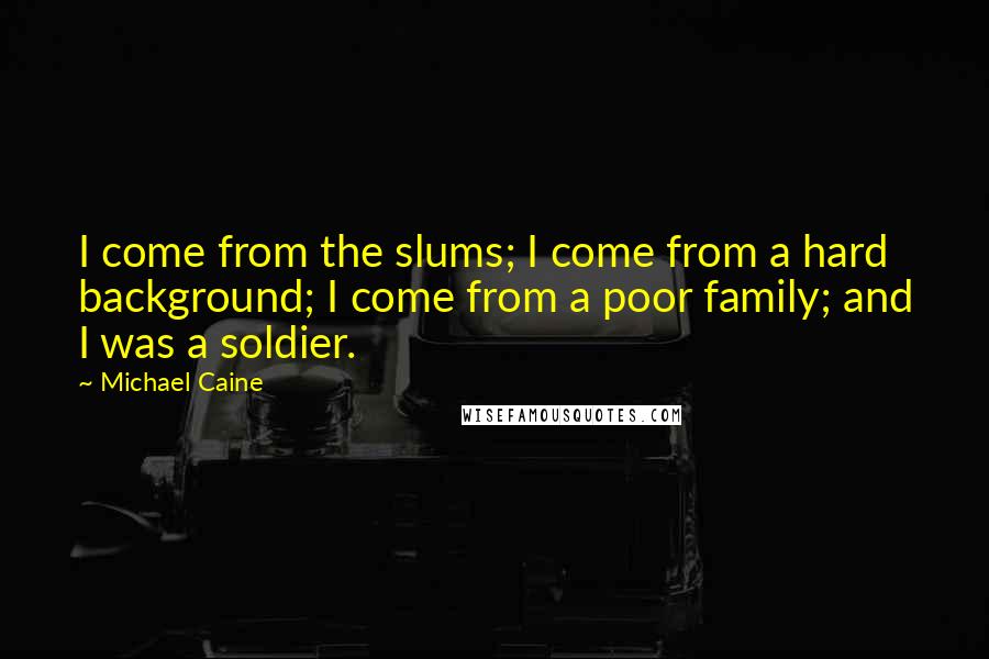 Michael Caine Quotes: I come from the slums; I come from a hard background; I come from a poor family; and I was a soldier.