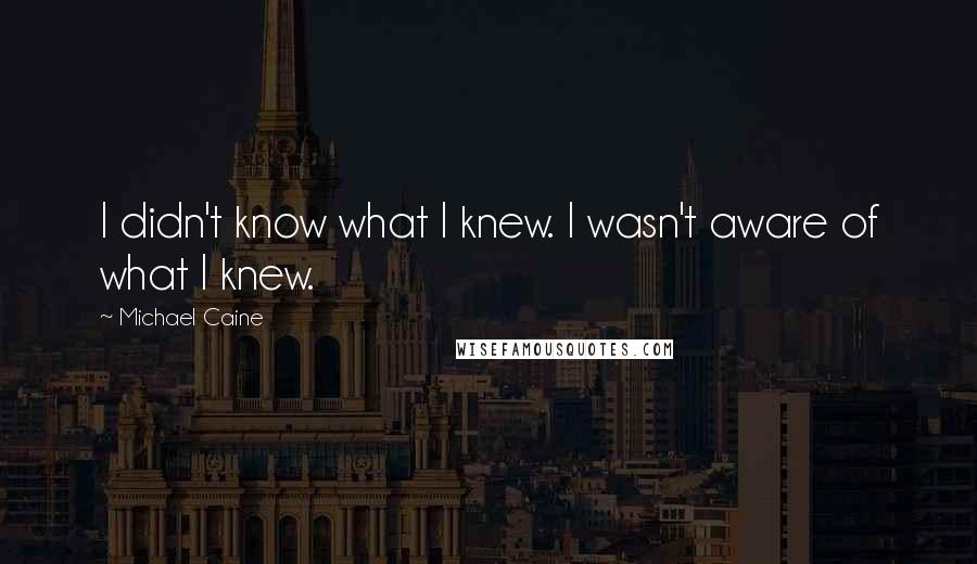 Michael Caine Quotes: I didn't know what I knew. I wasn't aware of what I knew.