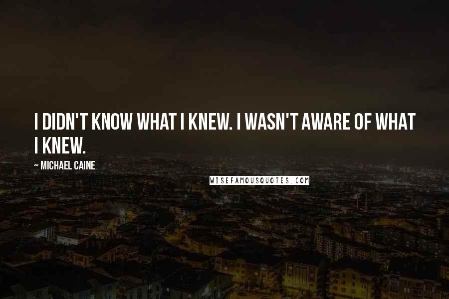 Michael Caine Quotes: I didn't know what I knew. I wasn't aware of what I knew.