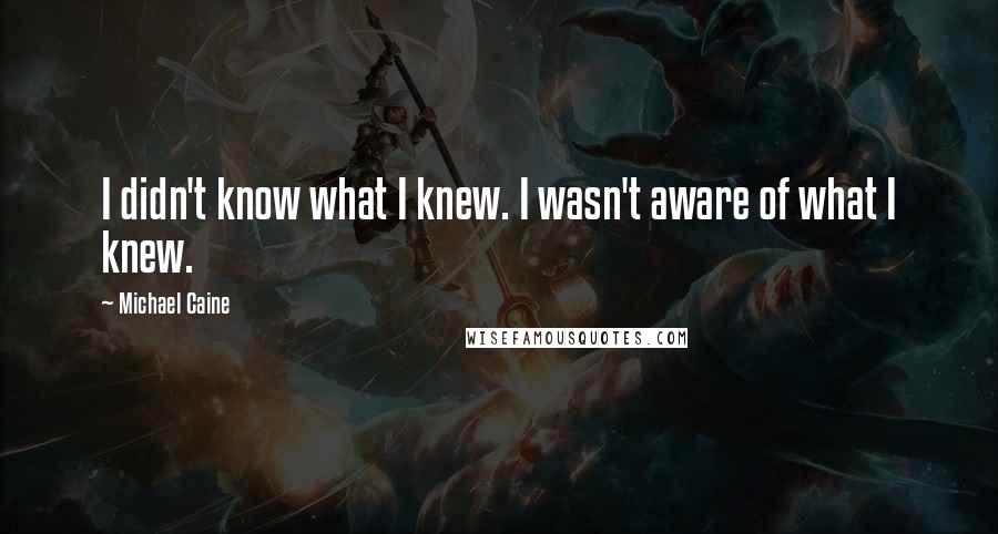 Michael Caine Quotes: I didn't know what I knew. I wasn't aware of what I knew.