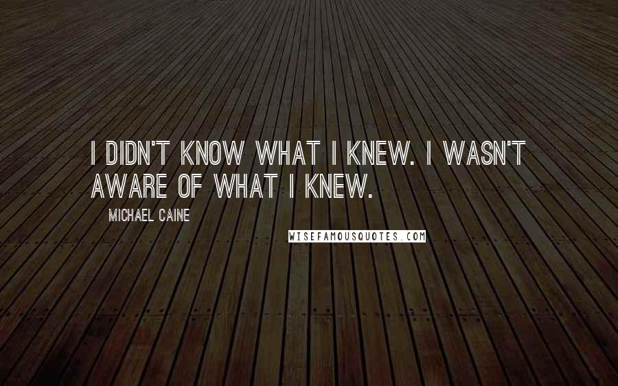 Michael Caine Quotes: I didn't know what I knew. I wasn't aware of what I knew.