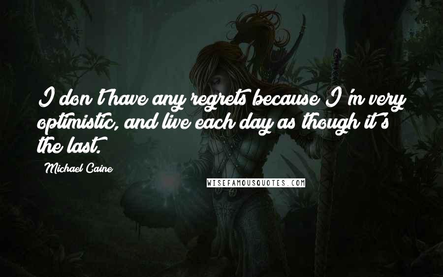 Michael Caine Quotes: I don't have any regrets because I'm very optimistic, and live each day as though it's the last.