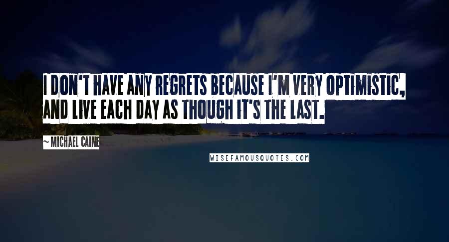 Michael Caine Quotes: I don't have any regrets because I'm very optimistic, and live each day as though it's the last.