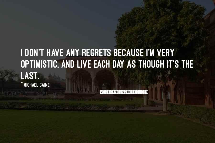 Michael Caine Quotes: I don't have any regrets because I'm very optimistic, and live each day as though it's the last.