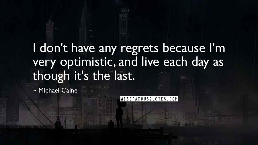 Michael Caine Quotes: I don't have any regrets because I'm very optimistic, and live each day as though it's the last.