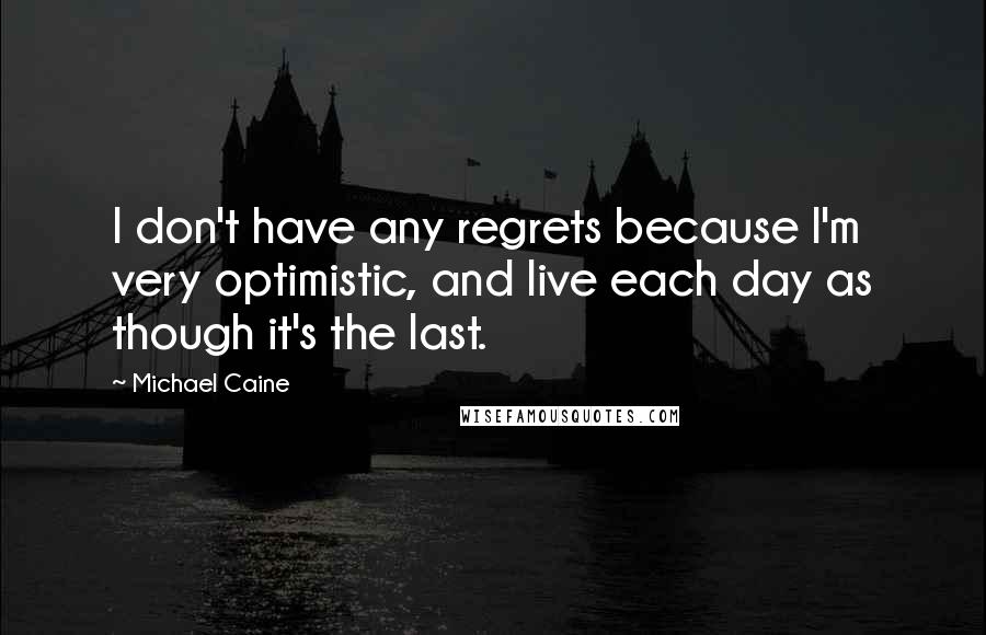 Michael Caine Quotes: I don't have any regrets because I'm very optimistic, and live each day as though it's the last.