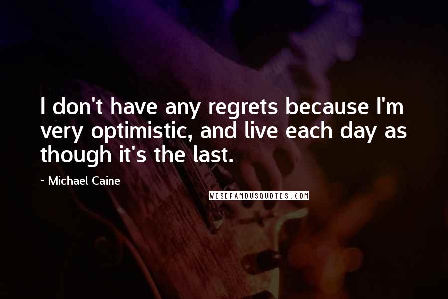 Michael Caine Quotes: I don't have any regrets because I'm very optimistic, and live each day as though it's the last.