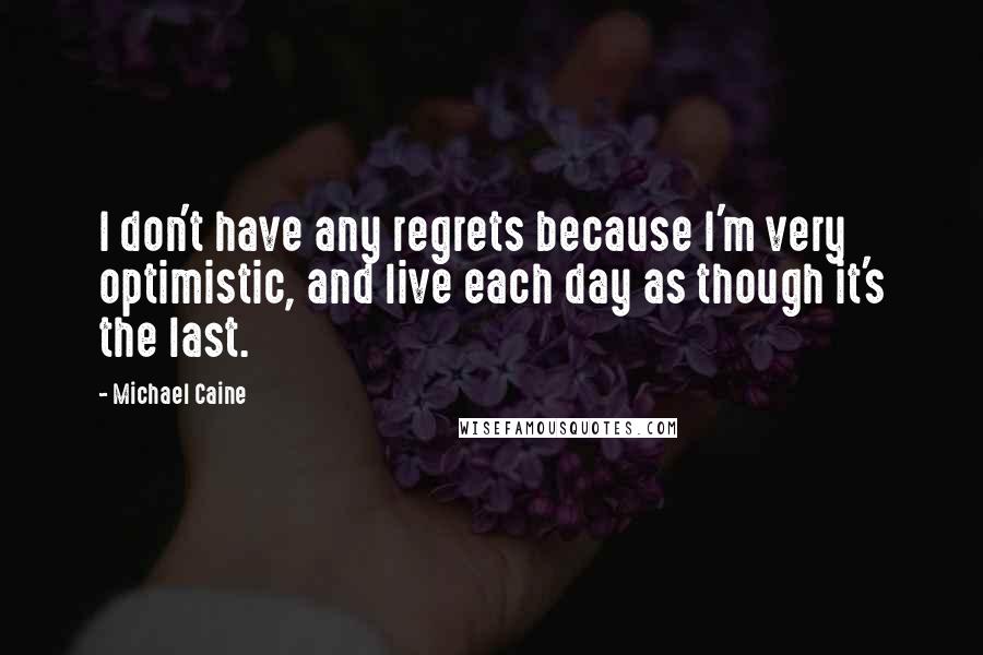 Michael Caine Quotes: I don't have any regrets because I'm very optimistic, and live each day as though it's the last.