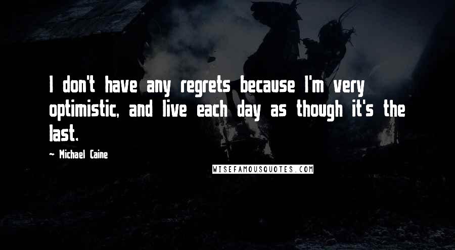 Michael Caine Quotes: I don't have any regrets because I'm very optimistic, and live each day as though it's the last.