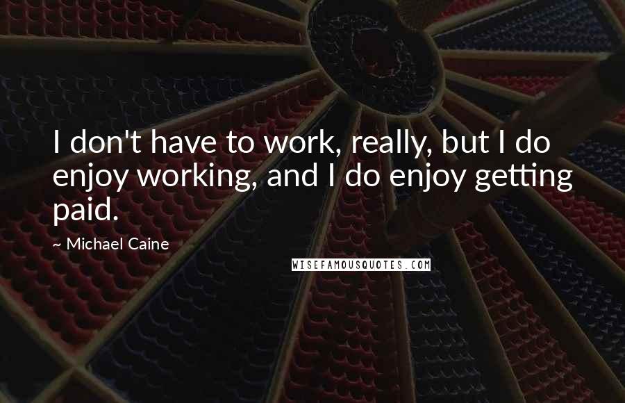 Michael Caine Quotes: I don't have to work, really, but I do enjoy working, and I do enjoy getting paid.