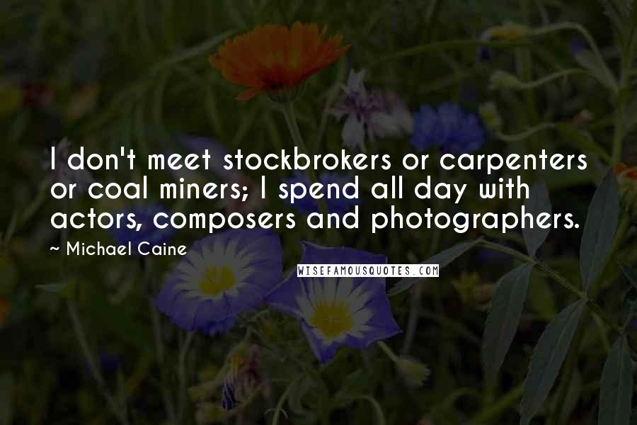 Michael Caine Quotes: I don't meet stockbrokers or carpenters or coal miners; I spend all day with actors, composers and photographers.